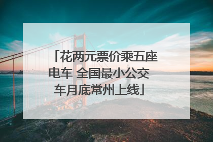 花两元票价乘五座电车 全国最小公交车月底常州上线