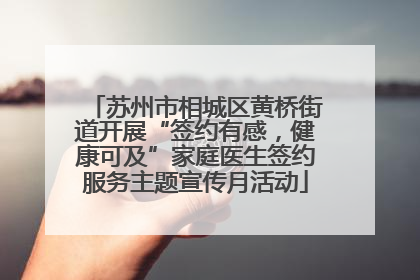 苏州市相城区黄桥街道开展“签约有感，健康可及”家庭医生签约服务主题宣传月活动