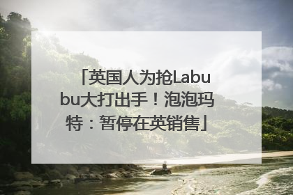英国人为抢Labubu大打出手！泡泡玛特：暂停在英销售