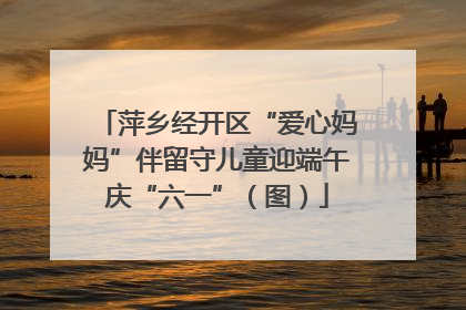 萍乡经开区“爱心妈妈”伴留守儿童迎端午庆“六一”（图）