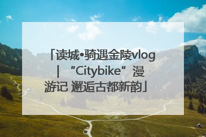 读城•骑遇金陵vlog｜“Citybike”漫游记 邂逅古都新韵