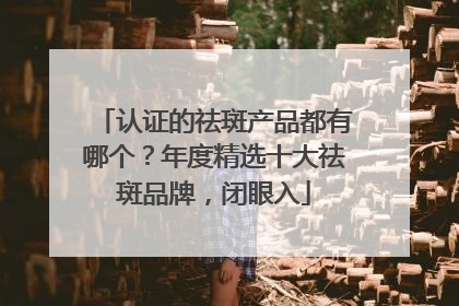 认证的祛斑产品都有哪个？年度精选十大祛斑品牌，闭眼入