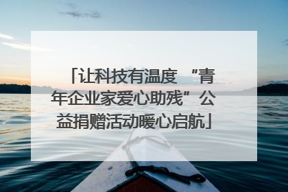 让科技有温度 “青年企业家爱心助残”公益捐赠活动暖心启航