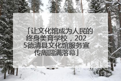 让文化馆成为人民的终身美育学校，2025德清县文化馆服务宣传周圆满落幕