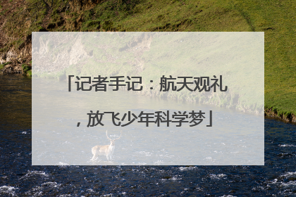 记者手记：航天观礼，放飞少年科学梦
