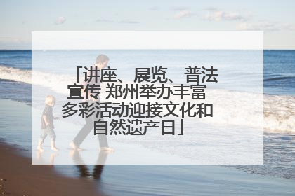 讲座、展览、普法宣传 郑州举办丰富多彩活动迎接文化和自然遗产日