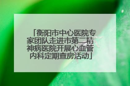 衡阳市中心医院专家团队走进市第二精神病医院开展心血管内科定期查房活动