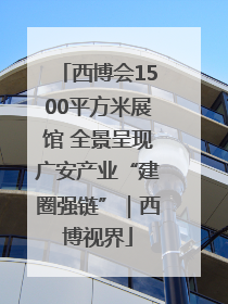 西博会1500平方米展馆 全景呈现广安产业“建圈强链”｜西博视界