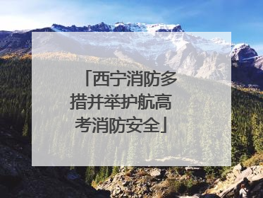 西宁消防多措并举护航高考消防安全