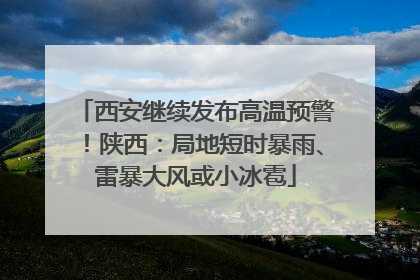西安继续发布高温预警！陕西：局地短时暴雨、雷暴大风或小冰雹