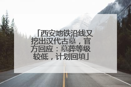 西安地铁沿线又挖出汉代古墓，官方回应：墓葬等级较低，计划回填