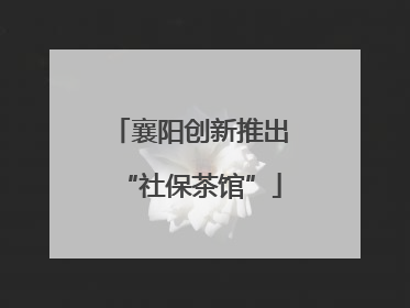 襄阳创新推出“社保茶馆”