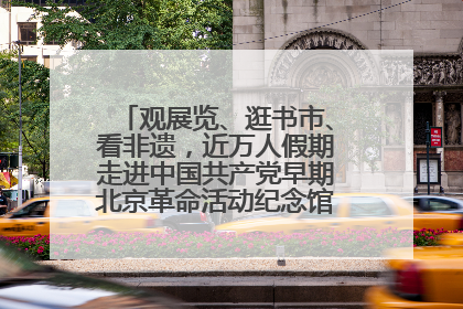 观展览、逛书市、看非遗，近万人假期走进中国共产党早期北京革命活动纪念馆解锁参观新体验