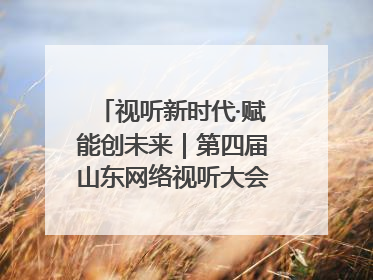 视听新时代·赋能创未来｜第四届山东网络视听大会在烟台举办