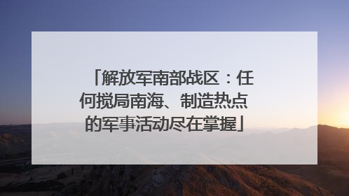 解放军南部战区：任何搅局南海、制造热点的军事活动尽在掌握