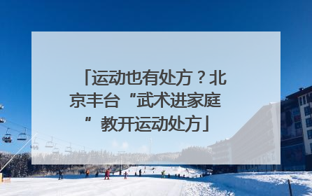 运动也有处方？北京丰台“武术进家庭”教开运动处方