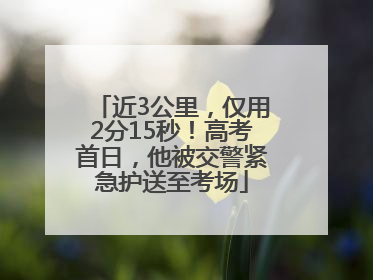 近3公里，仅用2分15秒！高考首日，他被交警紧急护送至考场