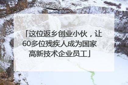 这位返乡创业小伙，让60多位残疾人成为国家高新技术企业员工
