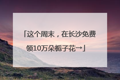 这个周末，在长沙免费领10万朵栀子花→