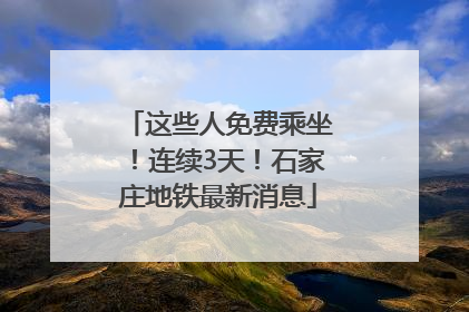 这些人免费乘坐！连续3天！石家庄地铁最新消息