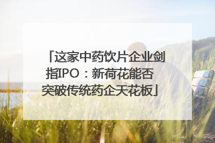 这家中药饮片企业剑指IPO：新荷花能否突破传统药企天花板