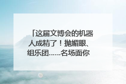 这届文博会的机器人成精了！抛媚眼、组乐团……名场面你pick谁？