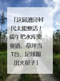 这届漕泾村民太能整活！端午把水库变赛道、草坪当T台、足球踢出火星子
