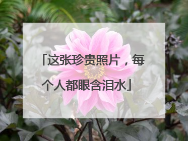 这张珍贵照片，每个人都眼含泪水
