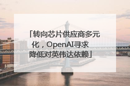 转向芯片供应商多元化，OpenAI寻求降低对英伟达依赖