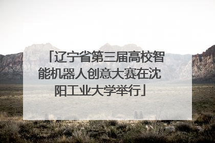 辽宁省第三届高校智能机器人创意大赛在沈阳工业大学举行