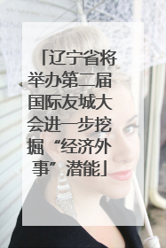 辽宁省将举办第二届国际友城大会进一步挖掘“经济外事”潜能