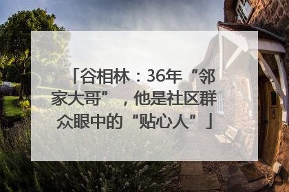 谷相林：36年“邻家大哥”，他是社区群众眼中的“贴心人”