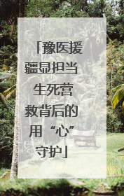 豫医援疆显担当 生死营救背后的用“心”守护