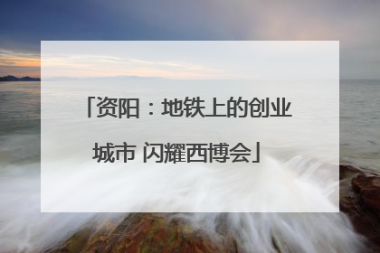 资阳：地铁上的创业城市 闪耀西博会