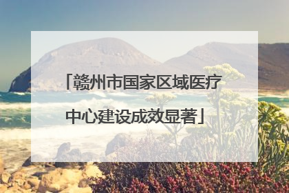 赣州市国家区域医疗中心建设成效显著