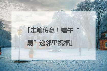 走笔传意！端午“扇”递邻里祝福
