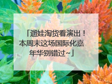 遛娃淘货看演出！本周末这场国际化嘉年华别错过~