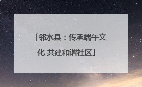 邻水县：传承端午文化 共建和谐社区