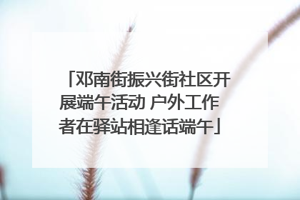 邓南街振兴街社区开展端午活动 户外工作者在驿站相逢话端午