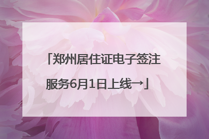 郑州居住证电子签注服务6月1日上线→