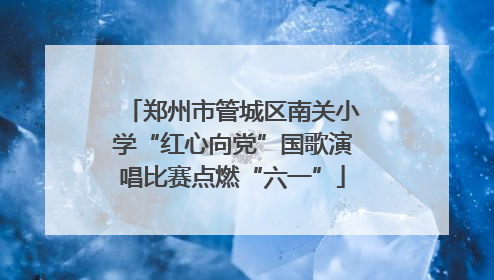 郑州市管城区南关小学“红心向党”国歌演唱比赛点燃“六一”