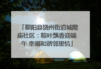 鄱阳县饶州街道城隍庙社区：粽叶飘香迎端午 幸福和谐邻里情