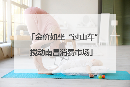 金价如坐“过山车” 搅动南昌消费市场