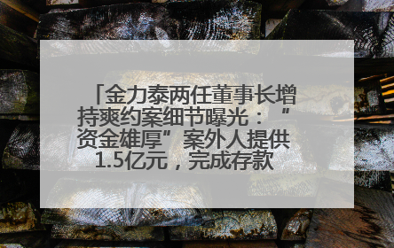 金力泰两任董事长增持爽约案细节曝光：“资金雄厚”案外人提供1.5亿元，完成存款证明后当日转回