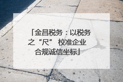 金昌税务：以税务之“尺” 校准企业合规诚信坐标