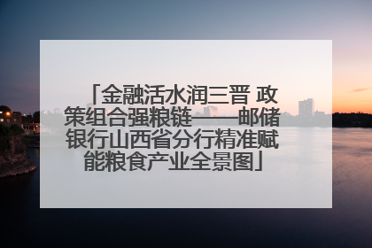 金融活水润三晋 政策组合强粮链——邮储银行山西省分行精准赋能粮食产业全景图