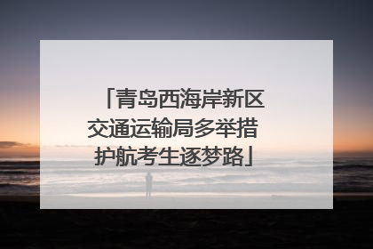 青岛西海岸新区交通运输局多举措护航考生逐梦路