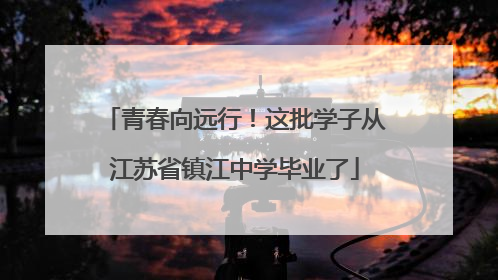 青春向远行！这批学子从江苏省镇江中学毕业了