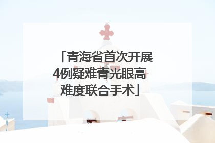 青海省首次开展4例疑难青光眼高难度联合手术