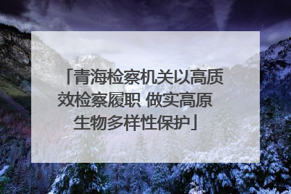 青海检察机关以高质效检察履职 做实高原生物多样性保护